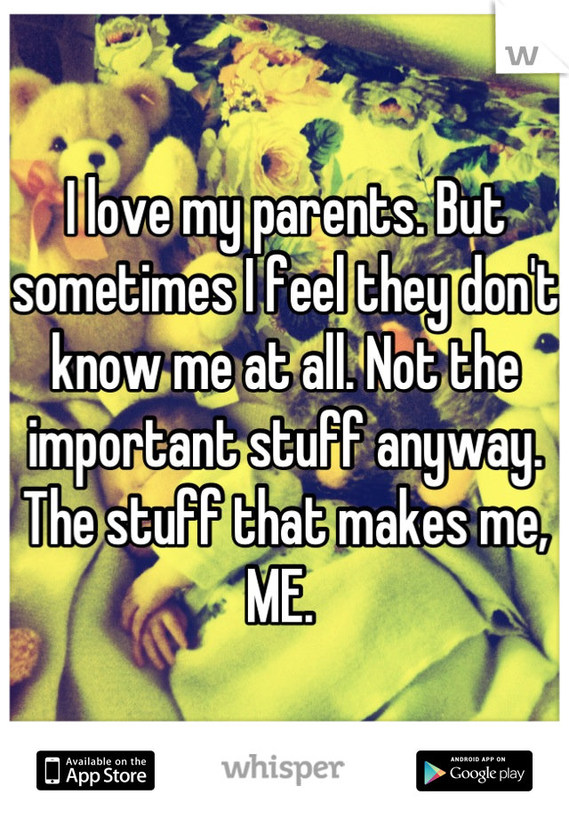 I love my parents. But sometimes I feel they don't know me at all. Not the important stuff anyway. The stuff that makes me, ME. 