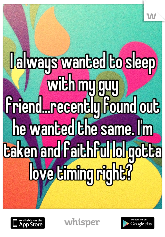 I always wanted to sleep with my guy friend...recently found out he wanted the same. I'm taken and faithful lol gotta love timing right? 