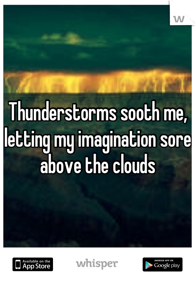 Thunderstorms sooth me, letting my imagination sore above the clouds