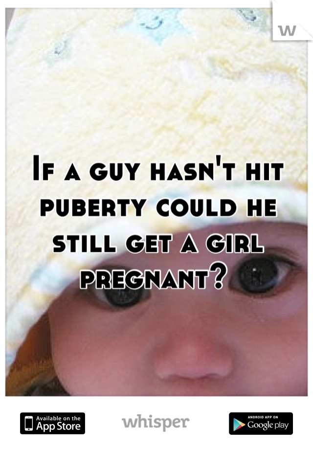 If a guy hasn't hit puberty could he still get a girl pregnant? 