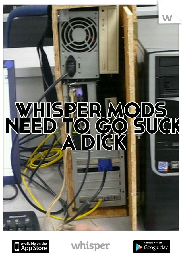 WHISPER MODS NEED TO GO SUCK A DICK