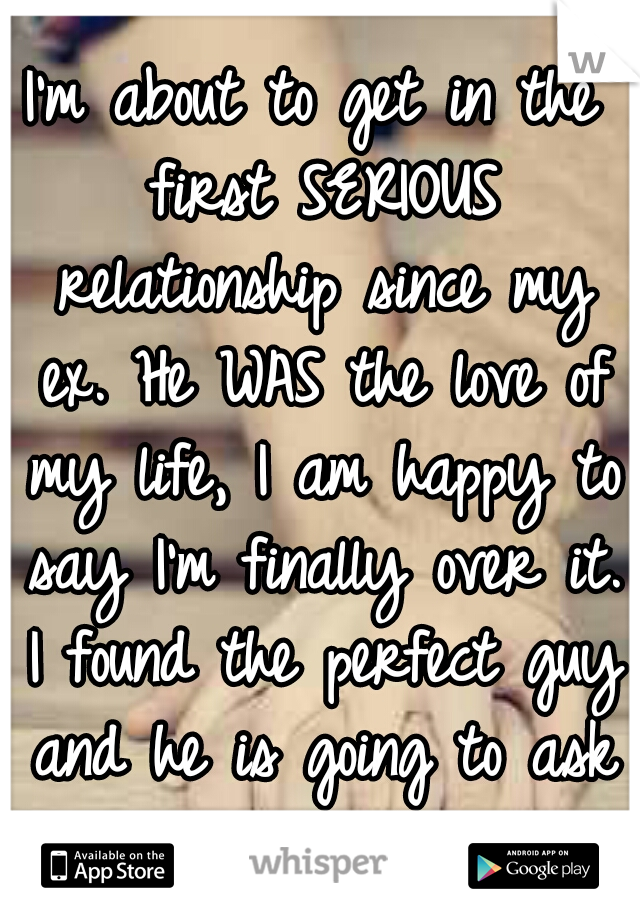 I'm about to get in the first SERIOUS relationship since my ex. He WAS the love of my life, I am happy to say I'm finally over it. I found the perfect guy and he is going to ask me out today!