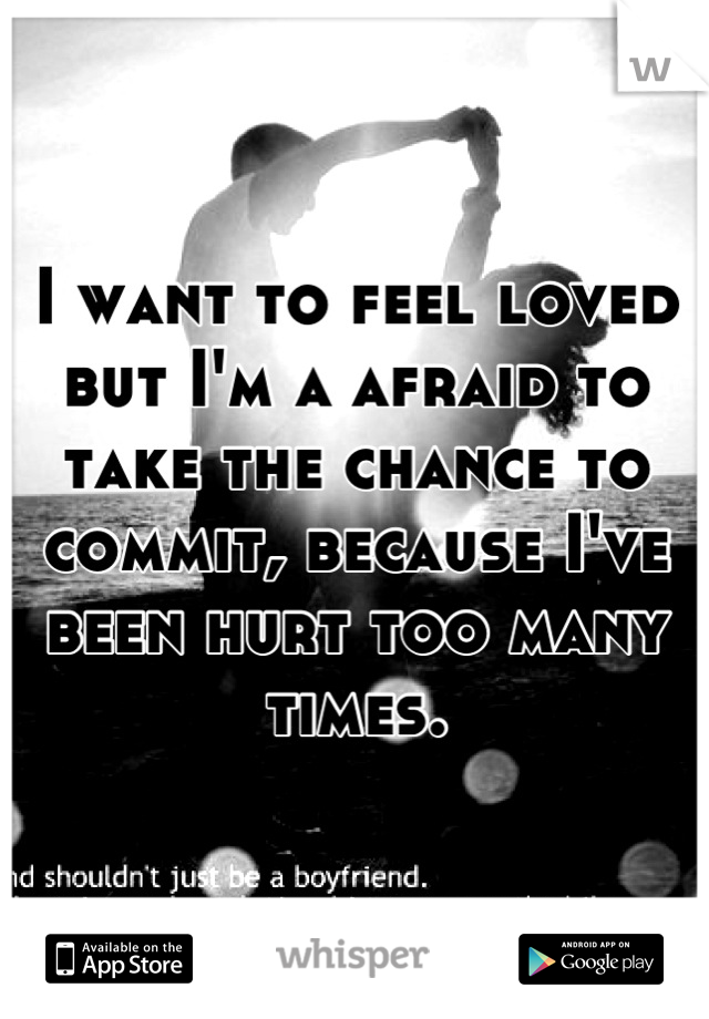 I want to feel loved but I'm a afraid to take the chance to commit, because I've been hurt too many times.