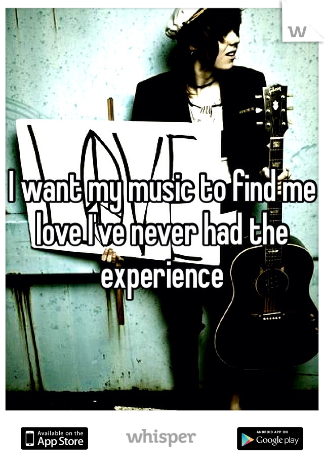 I want my music to find me love I've never had the experience 