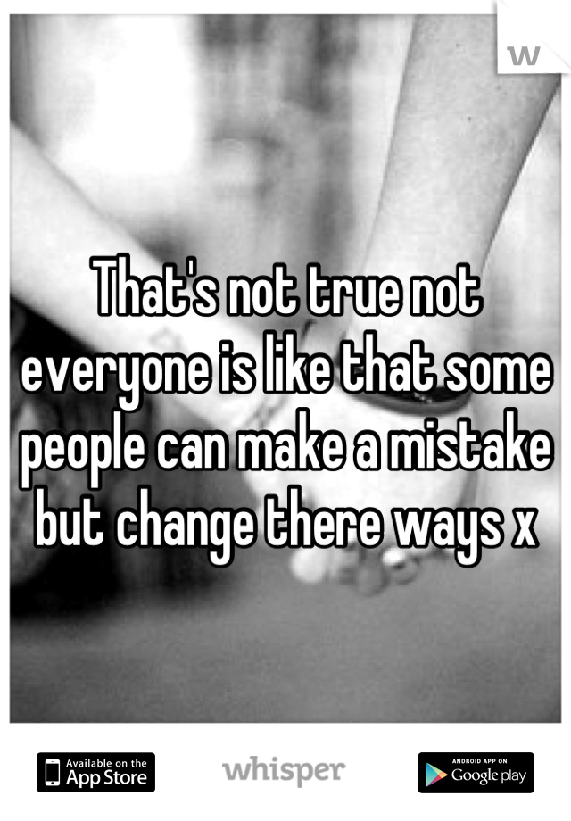 That's not true not everyone is like that some people can make a mistake but change there ways x