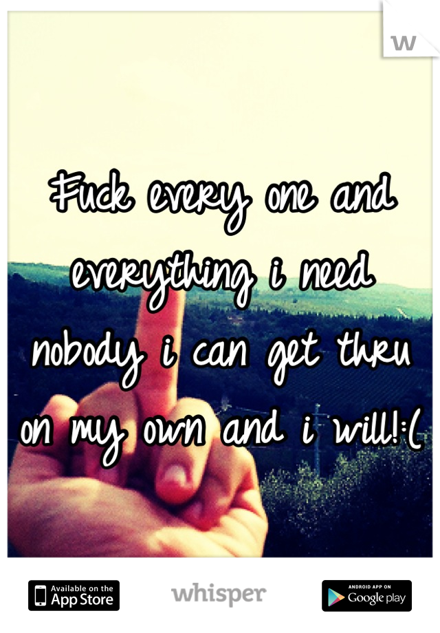 Fuck every one and everything i need nobody i can get thru on my own and i will!:(