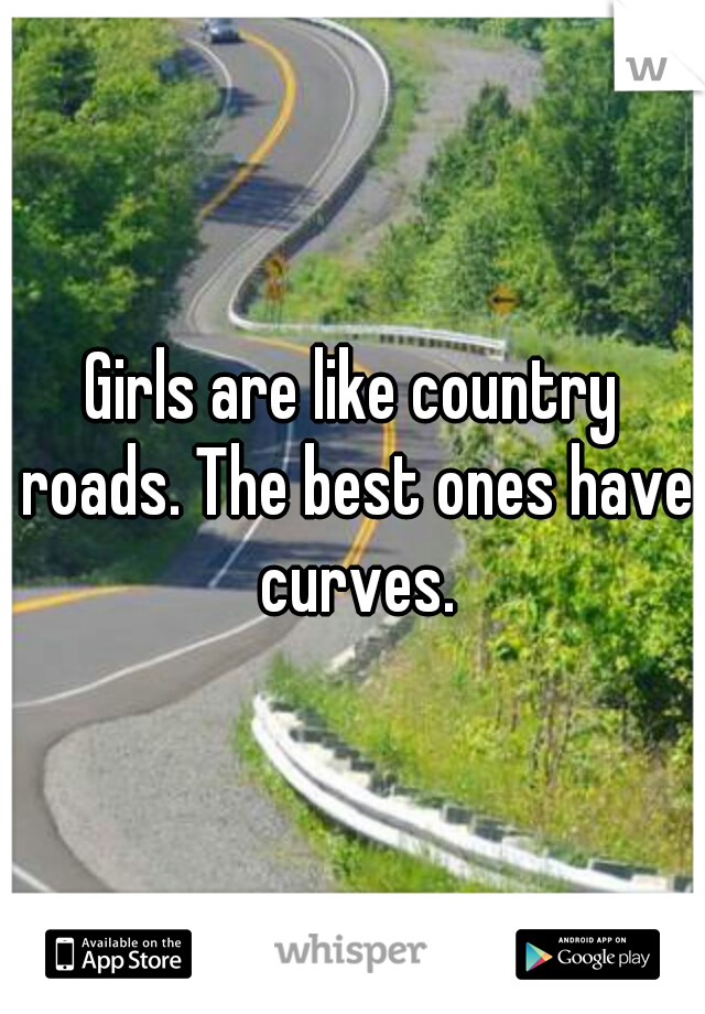 Girls are like country roads. The best ones have curves.