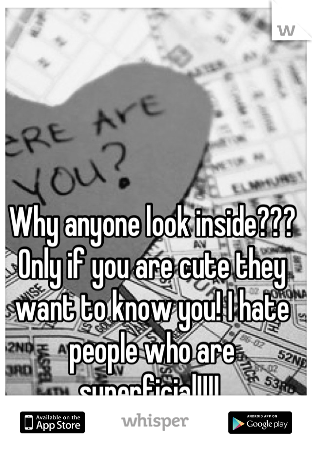 Why anyone look inside??? Only if you are cute they want to know you! I hate people who are superficial!!!! 