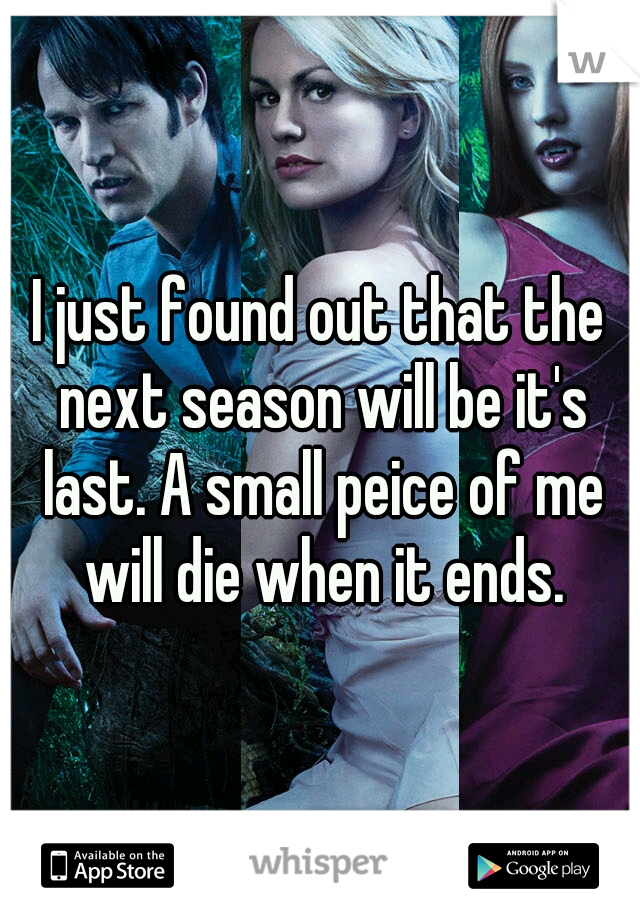 I just found out that the next season will be it's last. A small peice of me will die when it ends.