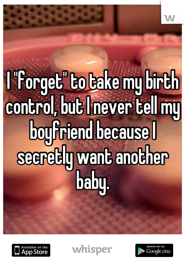 I "forget" to take my birth control, but I never tell my boyfriend because I secretly want another baby.