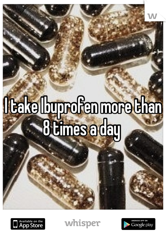 I take Ibuprofen more than 8 times a day 