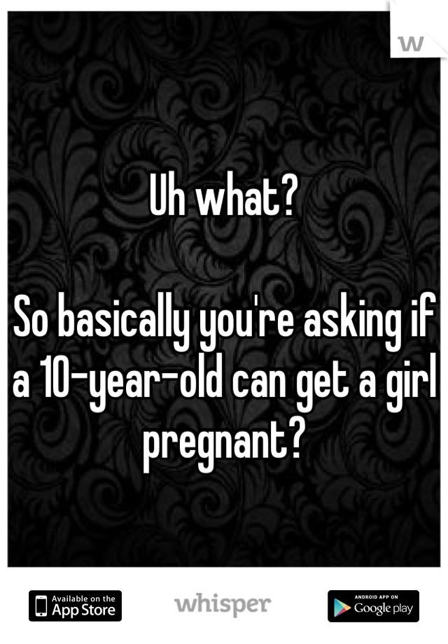 Uh what?

So basically you're asking if a 10-year-old can get a girl pregnant?