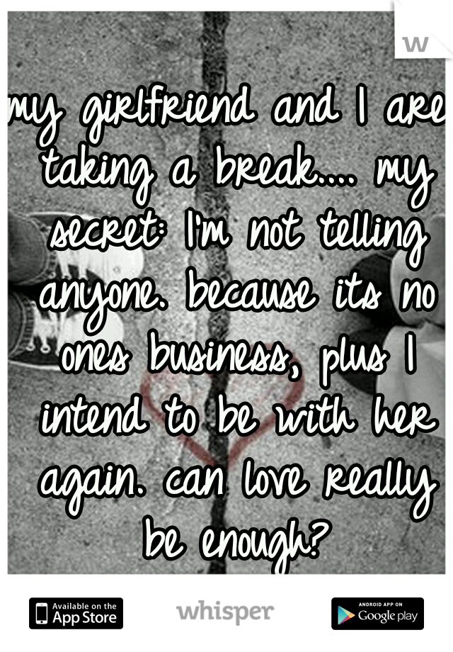 my girlfriend and I are taking a break.... my secret: I'm not telling anyone. because its no ones business, plus I intend to be with her again. can love really be enough?