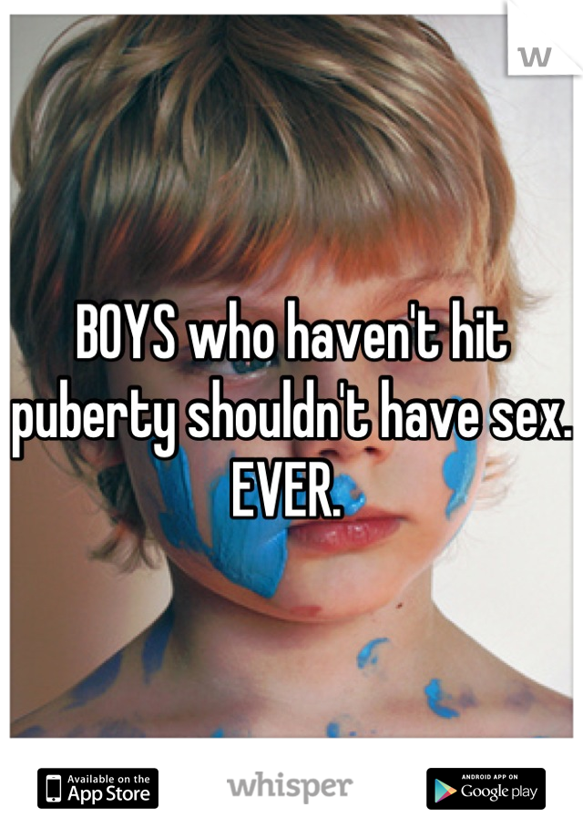 BOYS who haven't hit puberty shouldn't have sex. EVER. 