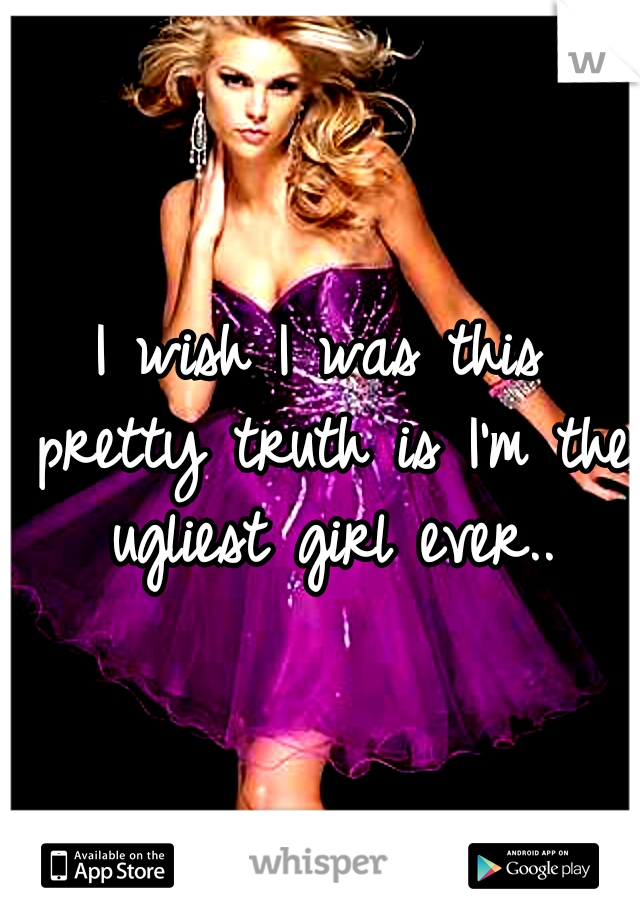 I wish I was this pretty truth is I'm the ugliest girl ever..