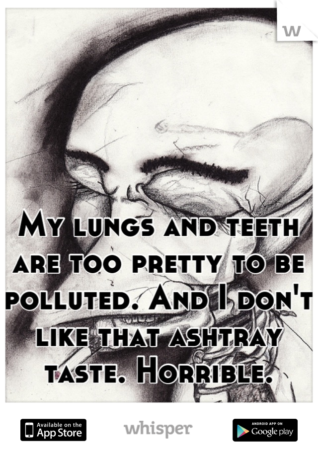 My lungs and teeth are too pretty to be polluted. And I don't like that ashtray taste. Horrible.