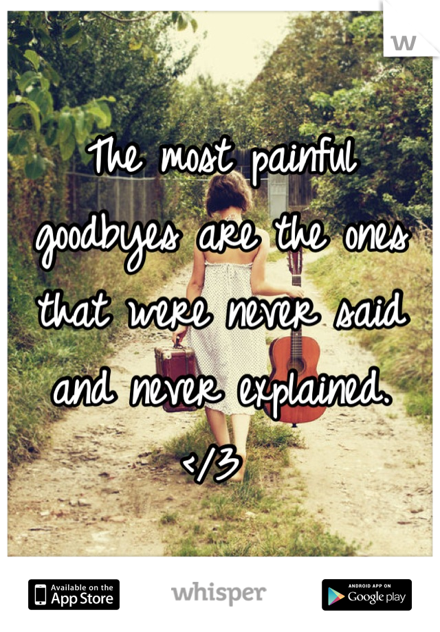 The most painful goodbyes are the ones that were never said and never explained. 
</3 