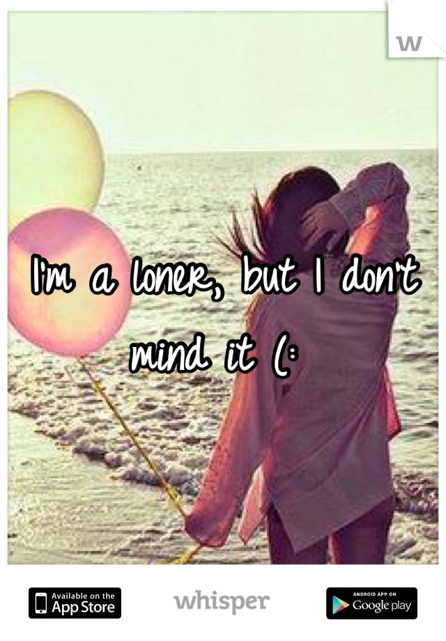 I'm a loner, but I don't mind it (: 