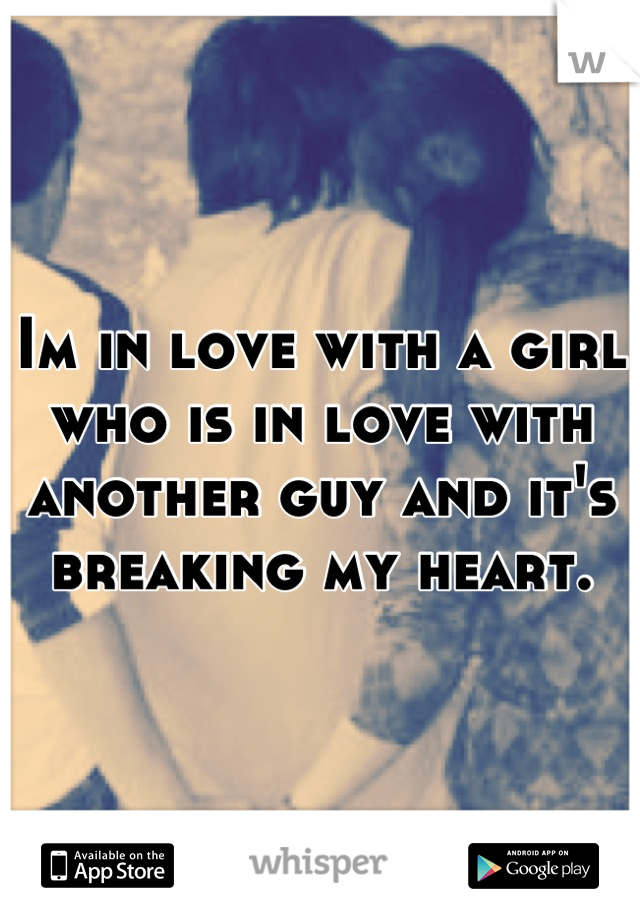 Im in love with a girl who is in love with another guy and it's breaking my heart.