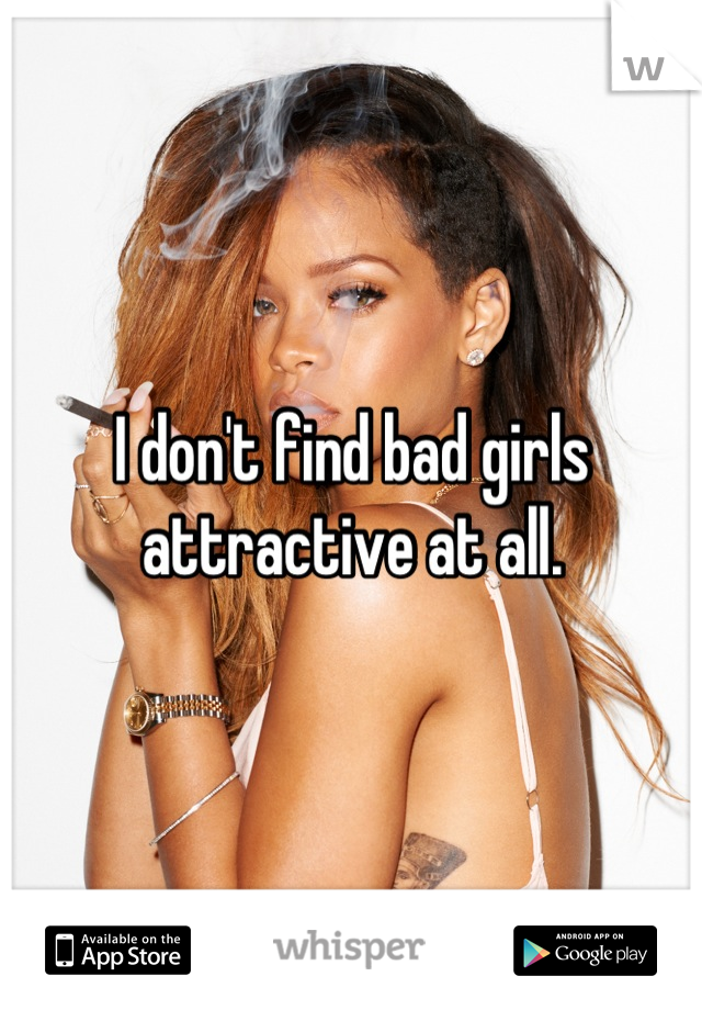 I don't find bad girls attractive at all.