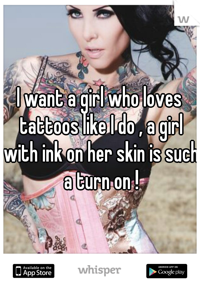 I want a girl who loves tattoos like I do , a girl with ink on her skin is such a turn on !