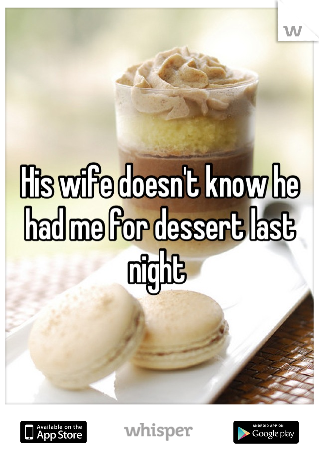 His wife doesn't know he had me for dessert last night 
