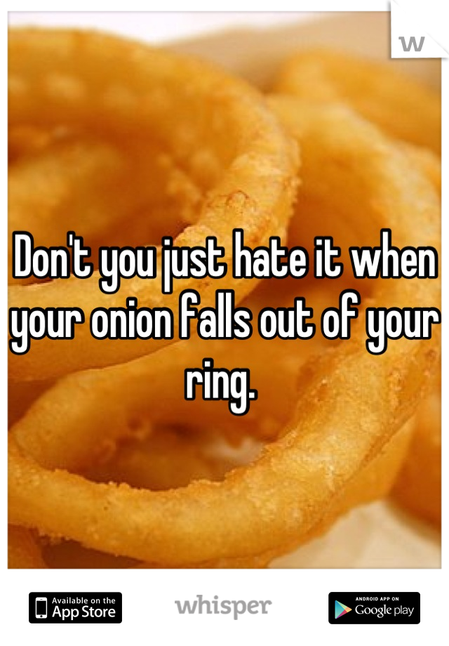 Don't you just hate it when your onion falls out of your ring. 