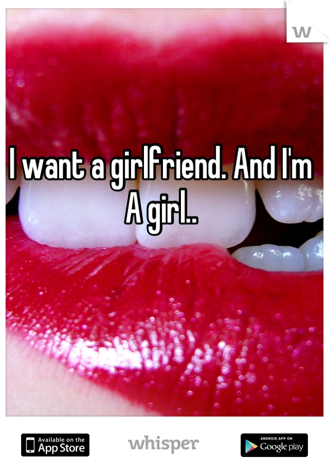 I want a girlfriend. And I'm
A girl..