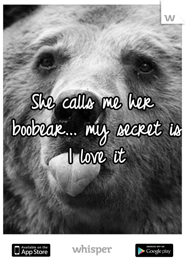 She calls me her boobear... my secret is I love it