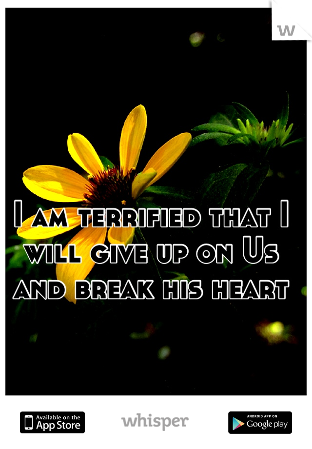 I am terrified that I will give up on Us and break his heart