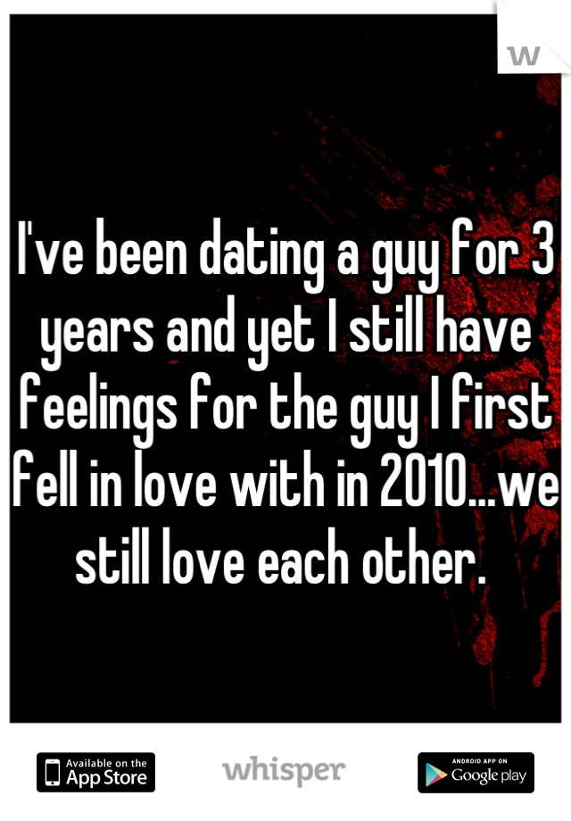 I've been dating a guy for 3 years and yet I still have feelings for the guy I first fell in love with in 2010...we still love each other. 