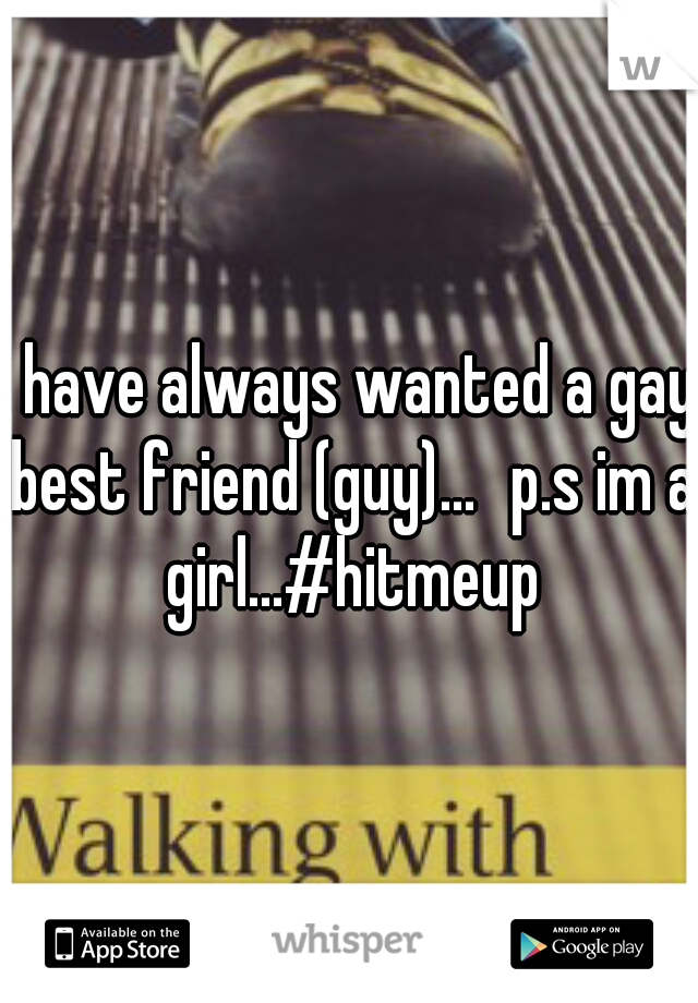 I have always wanted a gay best friend (guy)...
p.s im a girl...#hitmeup