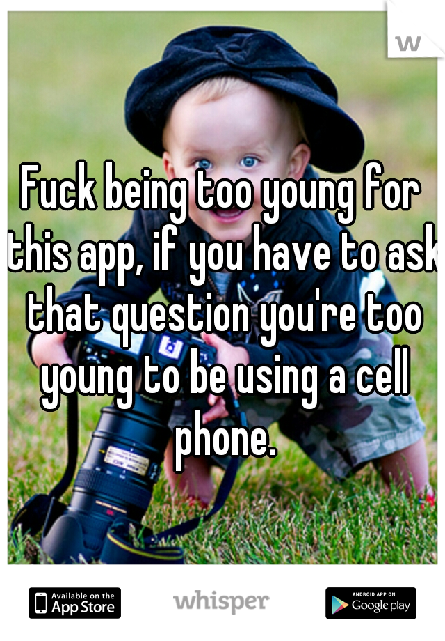 Fuck being too young for this app, if you have to ask that question you're too young to be using a cell phone.