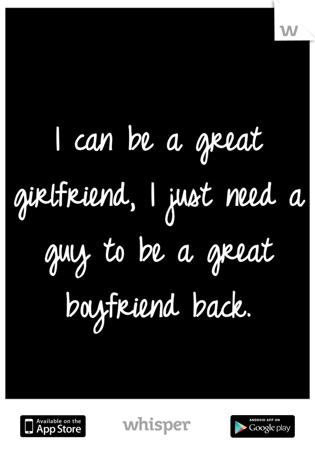 I can be a great girlfriend, I just need a guy to be a great boyfriend back.