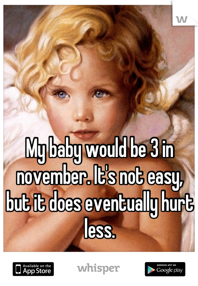 My baby would be 3 in november. It's not easy, but it does eventually hurt less.