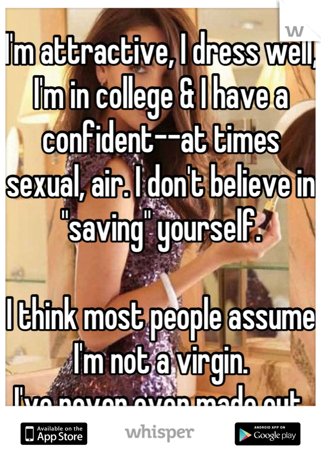 I'm attractive, I dress well, I'm in college & I have a confident--at times sexual, air. I don't believe in "saving" yourself.

I think most people assume I'm not a virgin.
I've never even made out.