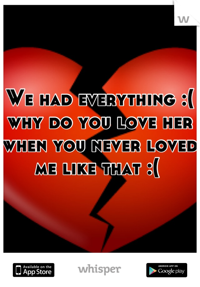 We had everything :( why do you love her when you never loved me like that :( 