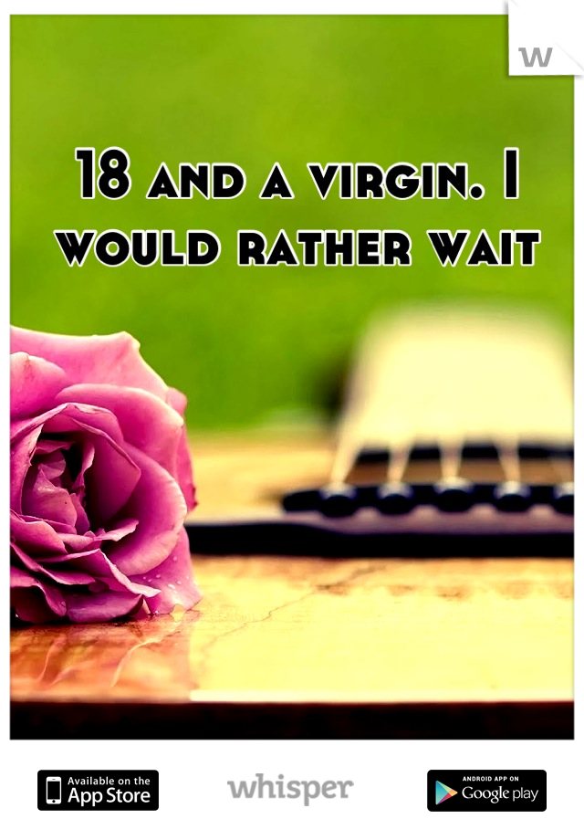 18 and a virgin. I would rather wait