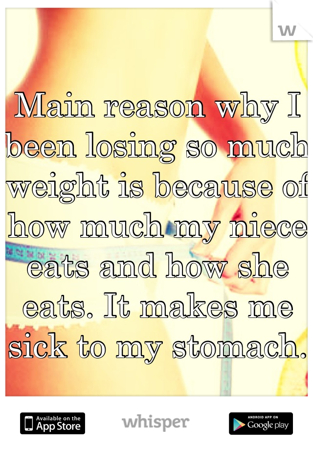 Main reason why I been losing so much weight is because of how much my niece eats and how she eats. It makes me sick to my stomach.