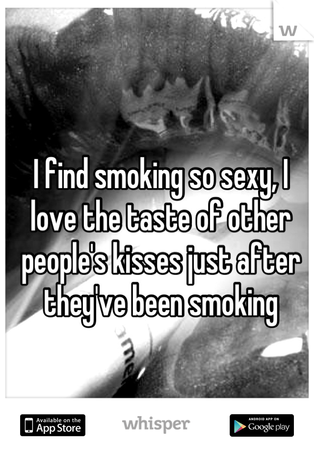 I find smoking so sexy, I love the taste of other people's kisses just after they've been smoking