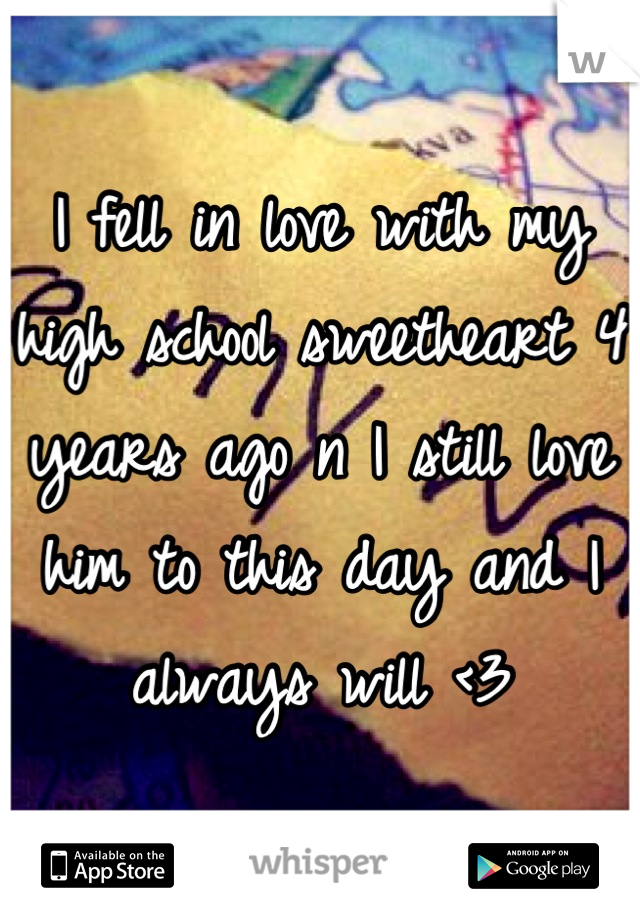 I fell in love with my high school sweetheart 4 years ago n I still love him to this day and I always will <3