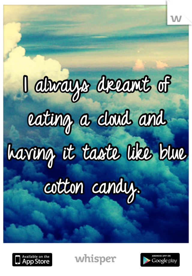 I always dreamt of eating a cloud and having it taste like blue cotton candy. 