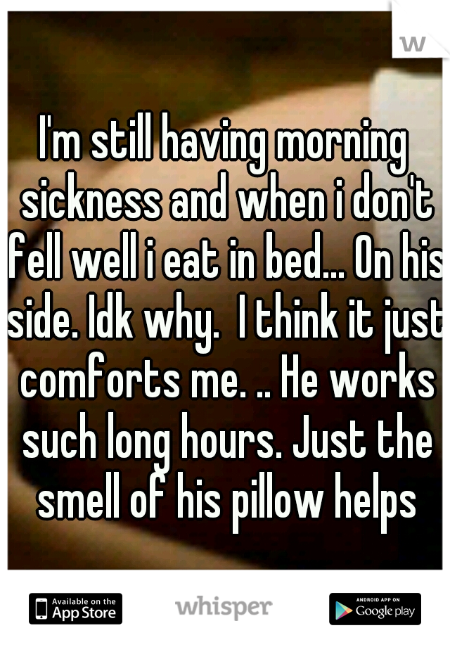 I'm still having morning sickness and when i don't fell well i eat in bed... On his side. Idk why.  I think it just comforts me. .. He works such long hours. Just the smell of his pillow helps