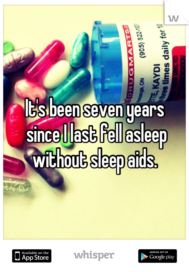 It's been seven years
 since I last fell asleep 
without sleep aids.