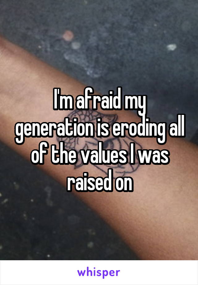 I'm afraid my generation is eroding all of the values I was raised on