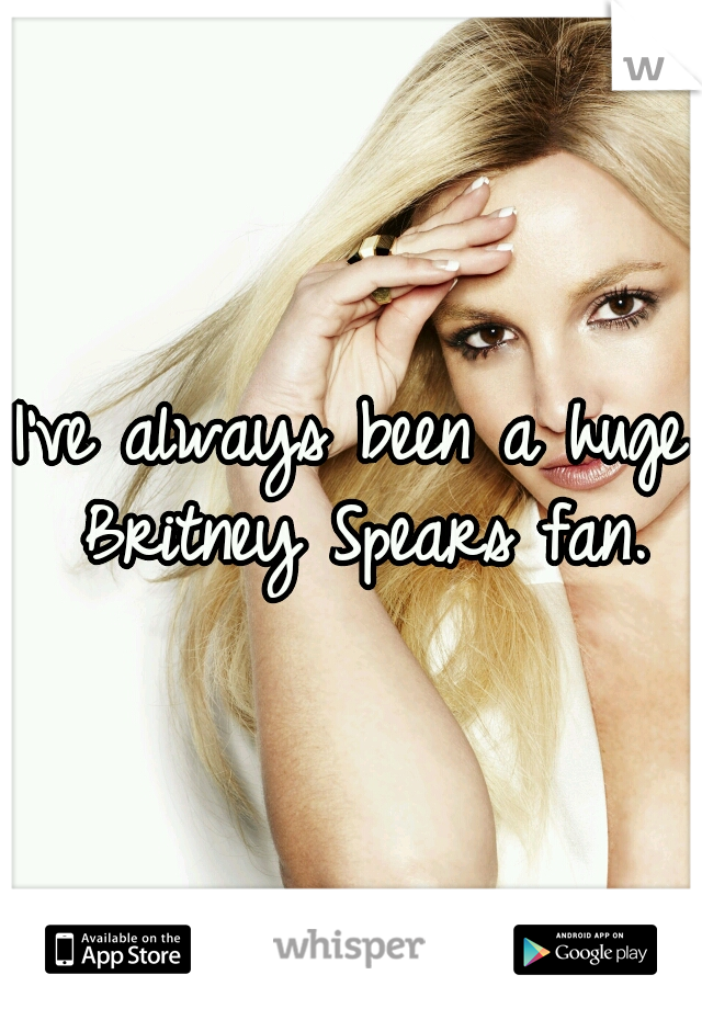 I've always been a huge Britney Spears fan.