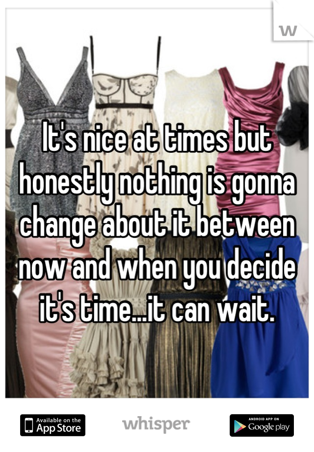 It's nice at times but honestly nothing is gonna change about it between now and when you decide it's time...it can wait.