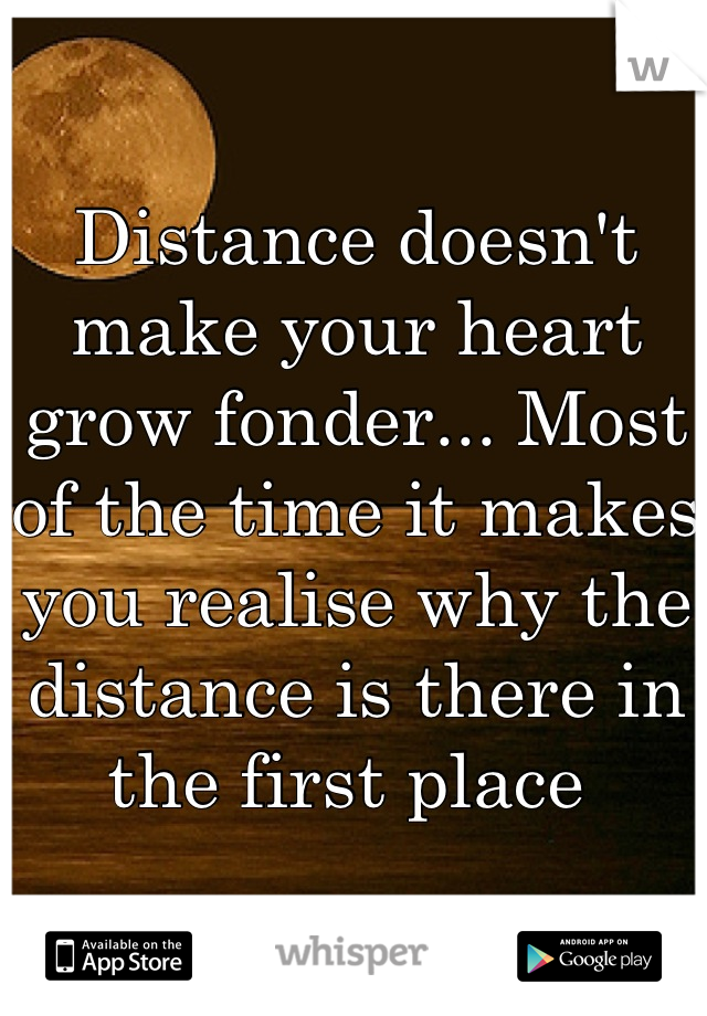 Distance doesn't make your heart grow fonder... Most of the time it makes you realise why the distance is there in the first place 