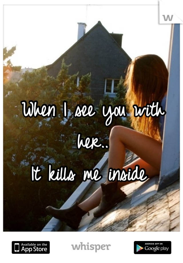 When I see you with her..
It kills me inside 