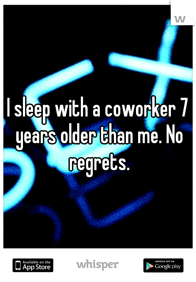 I sleep with a coworker 7 years older than me. No regrets.